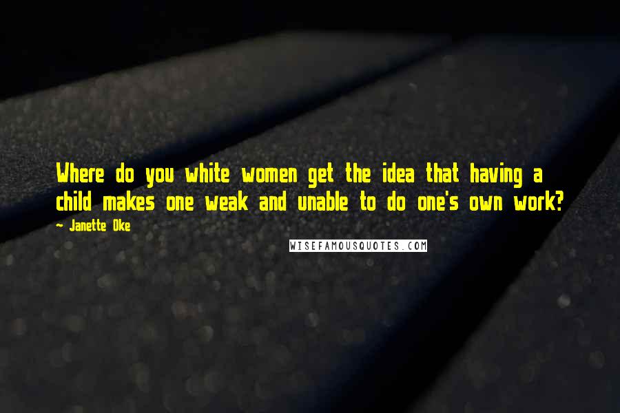 Janette Oke Quotes: Where do you white women get the idea that having a child makes one weak and unable to do one's own work?