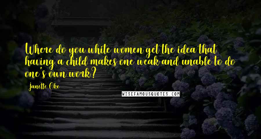 Janette Oke Quotes: Where do you white women get the idea that having a child makes one weak and unable to do one's own work?