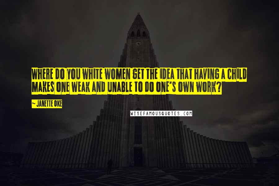 Janette Oke Quotes: Where do you white women get the idea that having a child makes one weak and unable to do one's own work?