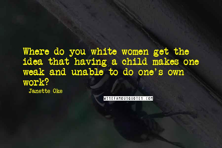 Janette Oke Quotes: Where do you white women get the idea that having a child makes one weak and unable to do one's own work?