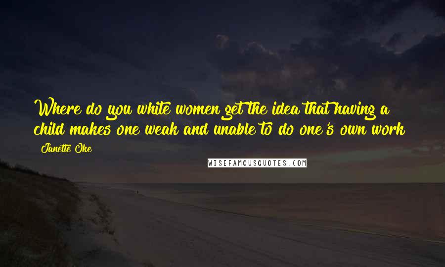 Janette Oke Quotes: Where do you white women get the idea that having a child makes one weak and unable to do one's own work?