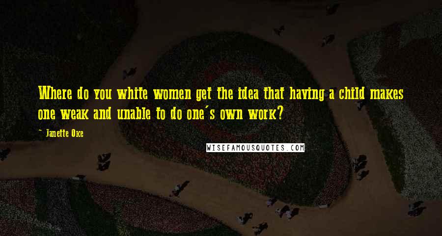 Janette Oke Quotes: Where do you white women get the idea that having a child makes one weak and unable to do one's own work?