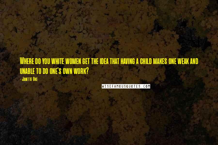 Janette Oke Quotes: Where do you white women get the idea that having a child makes one weak and unable to do one's own work?