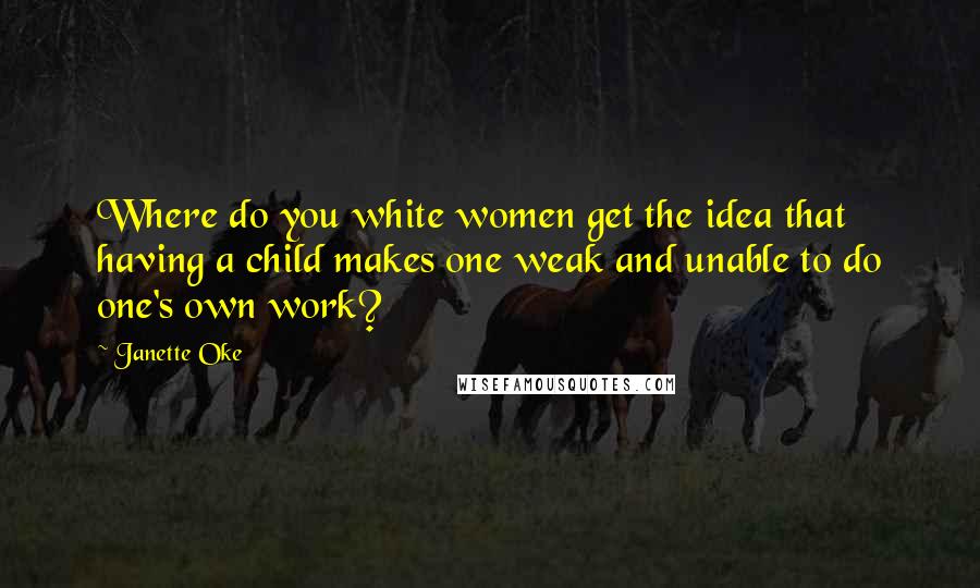 Janette Oke Quotes: Where do you white women get the idea that having a child makes one weak and unable to do one's own work?