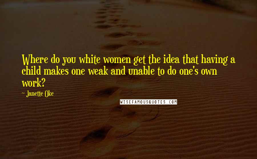 Janette Oke Quotes: Where do you white women get the idea that having a child makes one weak and unable to do one's own work?