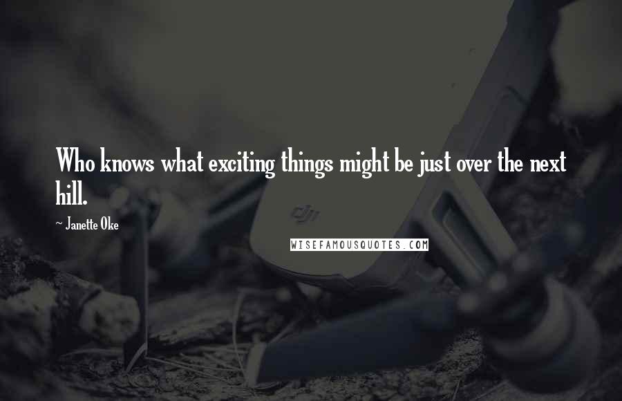 Janette Oke Quotes: Who knows what exciting things might be just over the next hill.