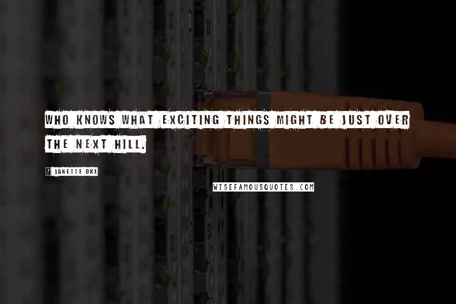 Janette Oke Quotes: Who knows what exciting things might be just over the next hill.