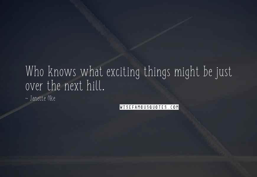 Janette Oke Quotes: Who knows what exciting things might be just over the next hill.