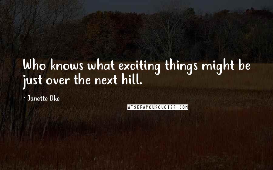 Janette Oke Quotes: Who knows what exciting things might be just over the next hill.
