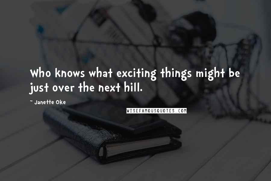 Janette Oke Quotes: Who knows what exciting things might be just over the next hill.
