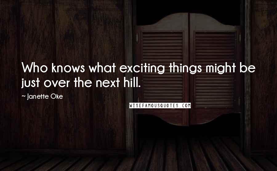 Janette Oke Quotes: Who knows what exciting things might be just over the next hill.