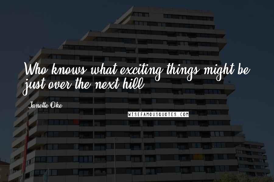 Janette Oke Quotes: Who knows what exciting things might be just over the next hill.