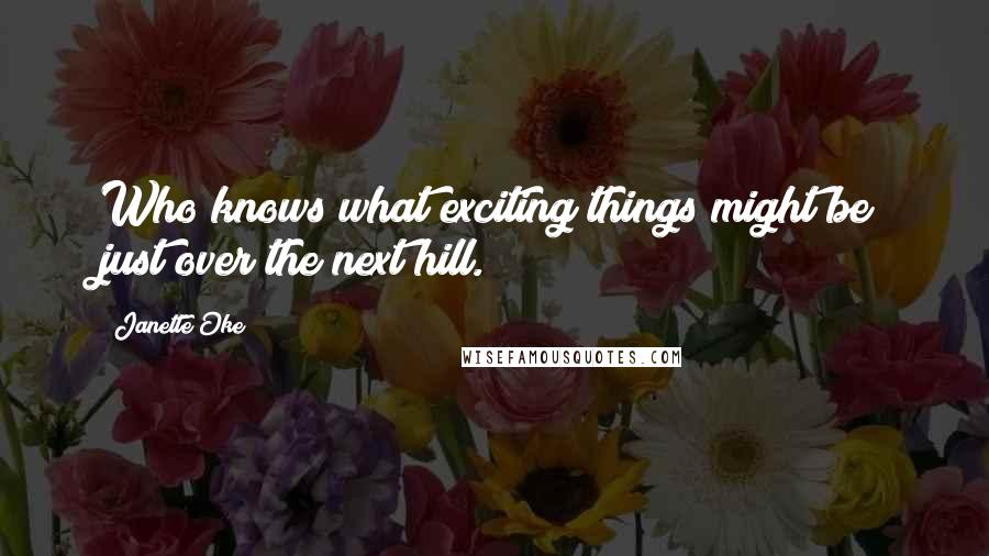 Janette Oke Quotes: Who knows what exciting things might be just over the next hill.