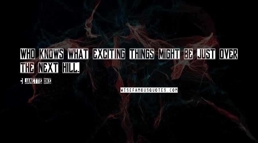 Janette Oke Quotes: Who knows what exciting things might be just over the next hill.