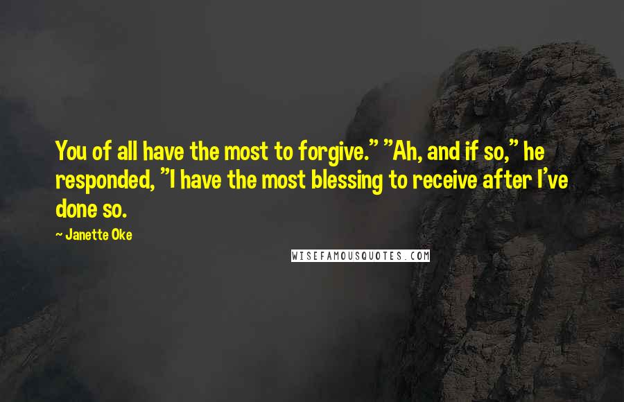 Janette Oke Quotes: You of all have the most to forgive." "Ah, and if so," he responded, "I have the most blessing to receive after I've done so.