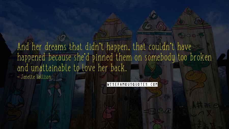 Janette Rallison Quotes: And her dreams that didn't happen, that couldn't have happened because she'd pinned them on somebody too broken and unattainable to love her back.