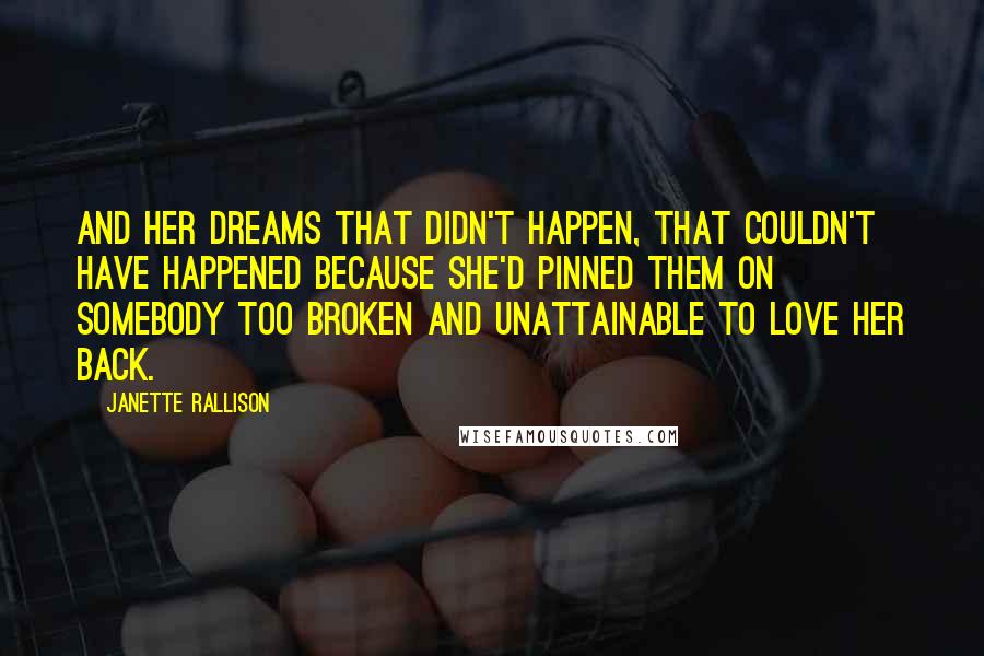 Janette Rallison Quotes: And her dreams that didn't happen, that couldn't have happened because she'd pinned them on somebody too broken and unattainable to love her back.