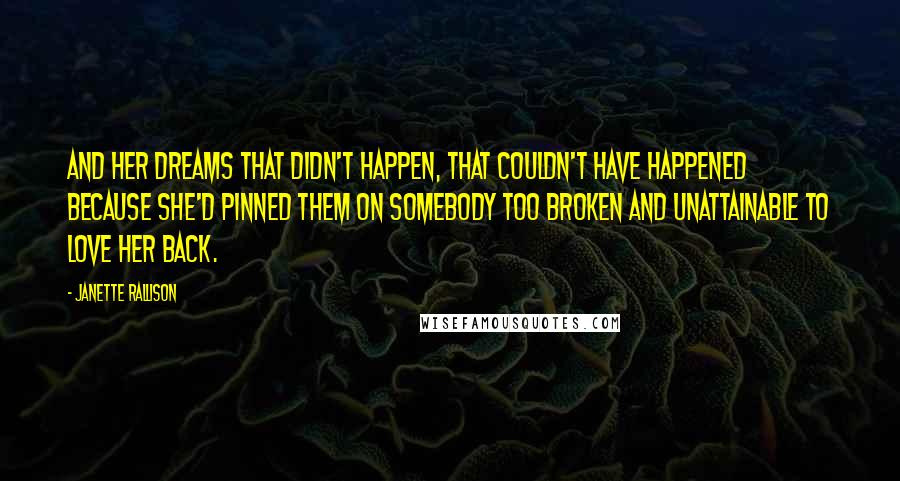 Janette Rallison Quotes: And her dreams that didn't happen, that couldn't have happened because she'd pinned them on somebody too broken and unattainable to love her back.