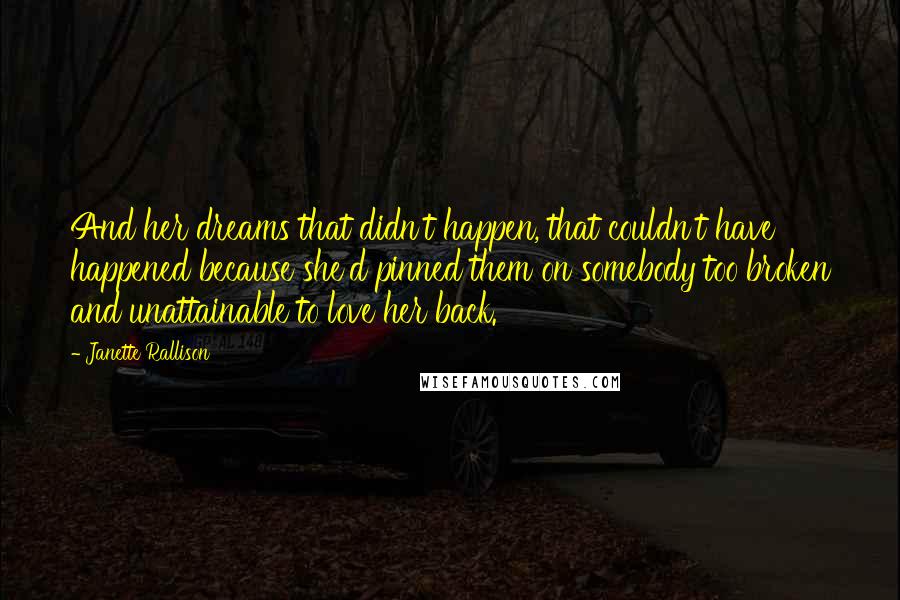 Janette Rallison Quotes: And her dreams that didn't happen, that couldn't have happened because she'd pinned them on somebody too broken and unattainable to love her back.