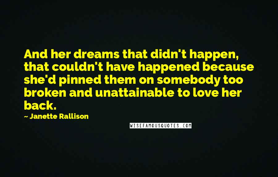 Janette Rallison Quotes: And her dreams that didn't happen, that couldn't have happened because she'd pinned them on somebody too broken and unattainable to love her back.