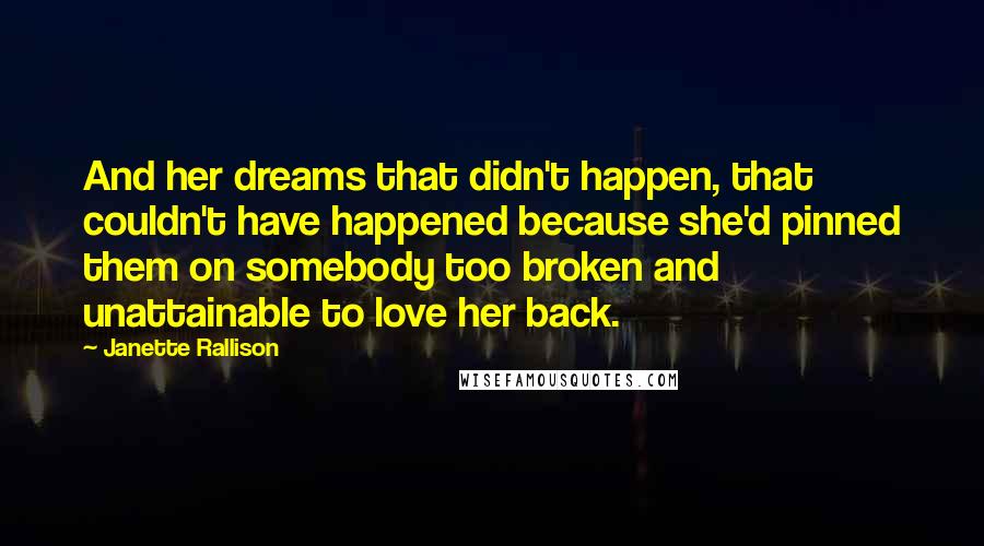 Janette Rallison Quotes: And her dreams that didn't happen, that couldn't have happened because she'd pinned them on somebody too broken and unattainable to love her back.