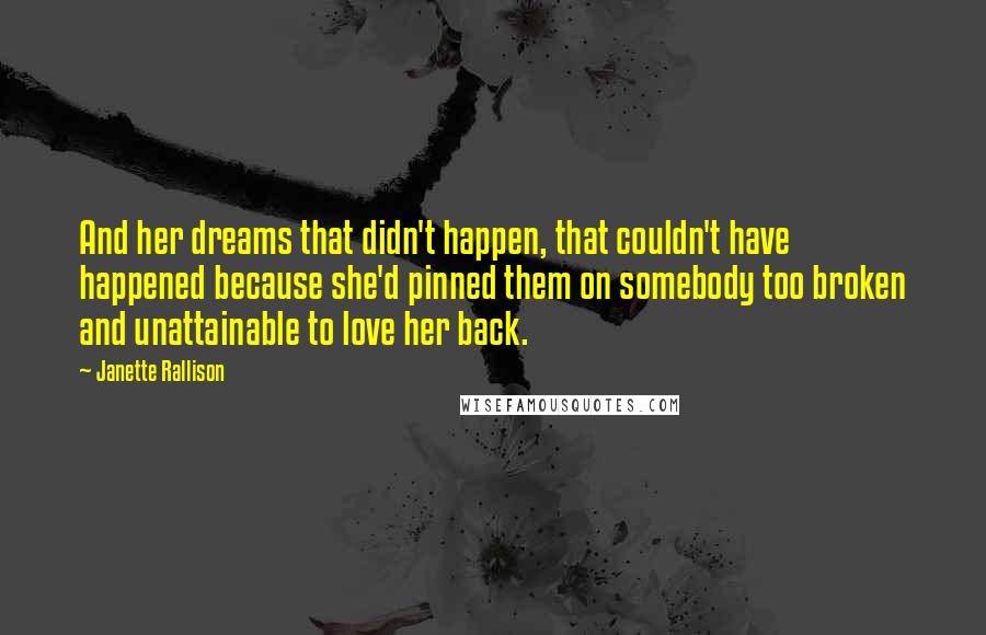 Janette Rallison Quotes: And her dreams that didn't happen, that couldn't have happened because she'd pinned them on somebody too broken and unattainable to love her back.