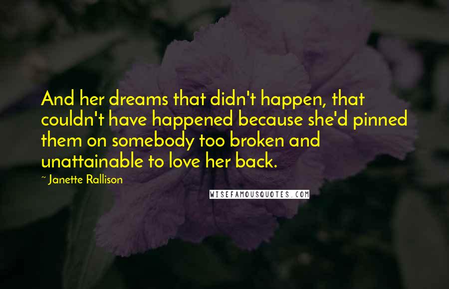 Janette Rallison Quotes: And her dreams that didn't happen, that couldn't have happened because she'd pinned them on somebody too broken and unattainable to love her back.