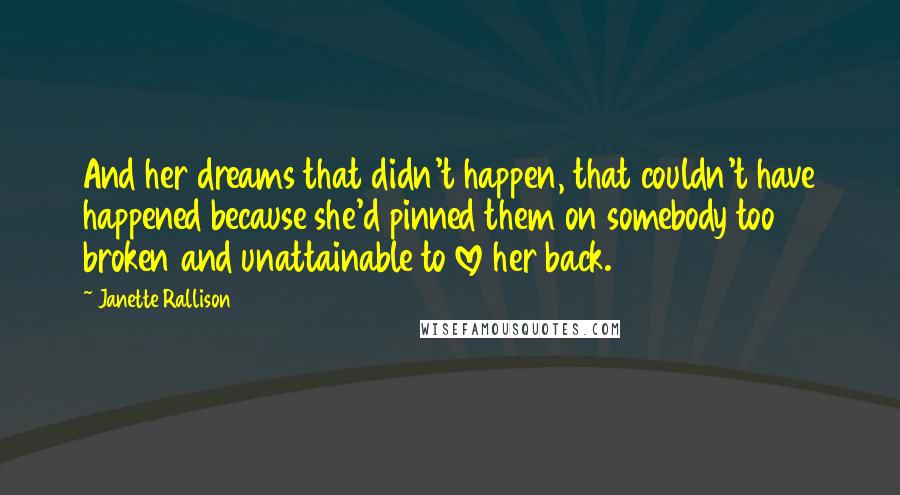 Janette Rallison Quotes: And her dreams that didn't happen, that couldn't have happened because she'd pinned them on somebody too broken and unattainable to love her back.