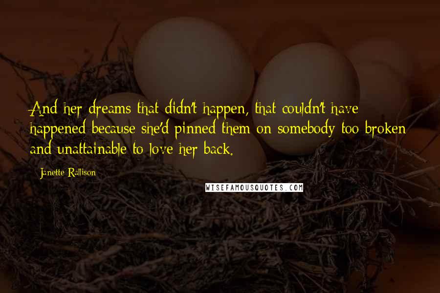 Janette Rallison Quotes: And her dreams that didn't happen, that couldn't have happened because she'd pinned them on somebody too broken and unattainable to love her back.