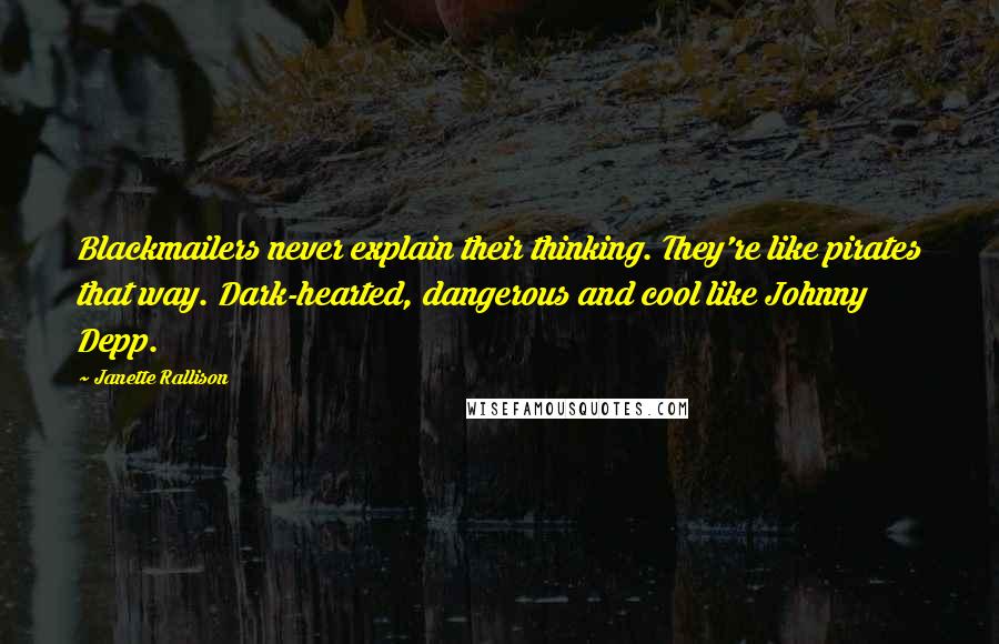 Janette Rallison Quotes: Blackmailers never explain their thinking. They're like pirates that way. Dark-hearted, dangerous and cool like Johnny Depp.