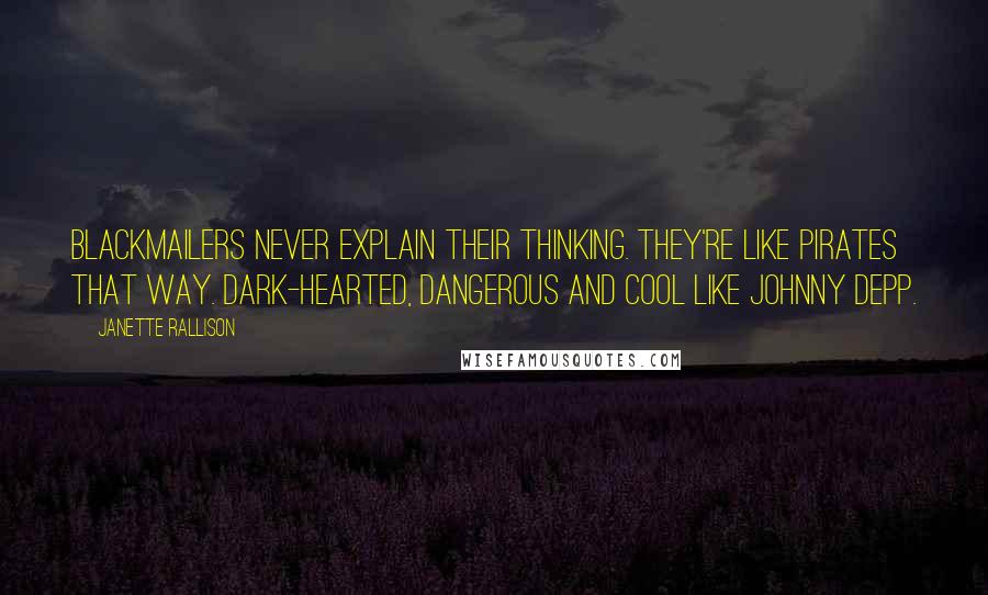 Janette Rallison Quotes: Blackmailers never explain their thinking. They're like pirates that way. Dark-hearted, dangerous and cool like Johnny Depp.