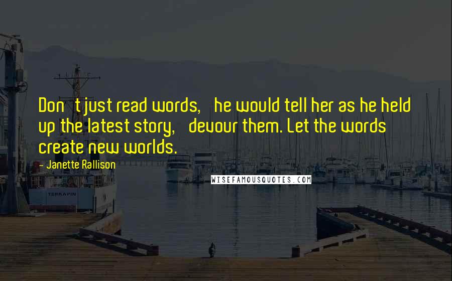 Janette Rallison Quotes: Don't just read words,' he would tell her as he held up the latest story, 'devour them. Let the words create new worlds.