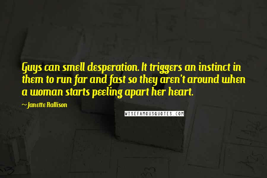 Janette Rallison Quotes: Guys can smell desperation. It triggers an instinct in them to run far and fast so they aren't around when a woman starts peeling apart her heart.