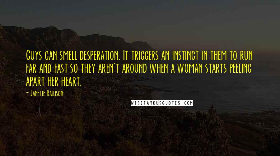 Janette Rallison Quotes: Guys can smell desperation. It triggers an instinct in them to run far and fast so they aren't around when a woman starts peeling apart her heart.