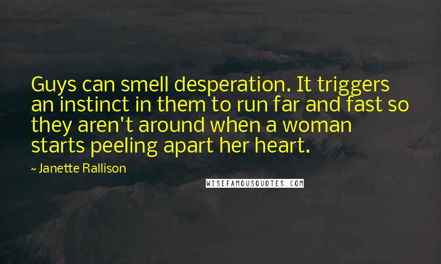 Janette Rallison Quotes: Guys can smell desperation. It triggers an instinct in them to run far and fast so they aren't around when a woman starts peeling apart her heart.