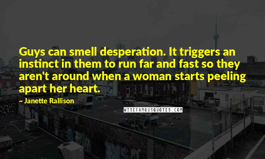 Janette Rallison Quotes: Guys can smell desperation. It triggers an instinct in them to run far and fast so they aren't around when a woman starts peeling apart her heart.