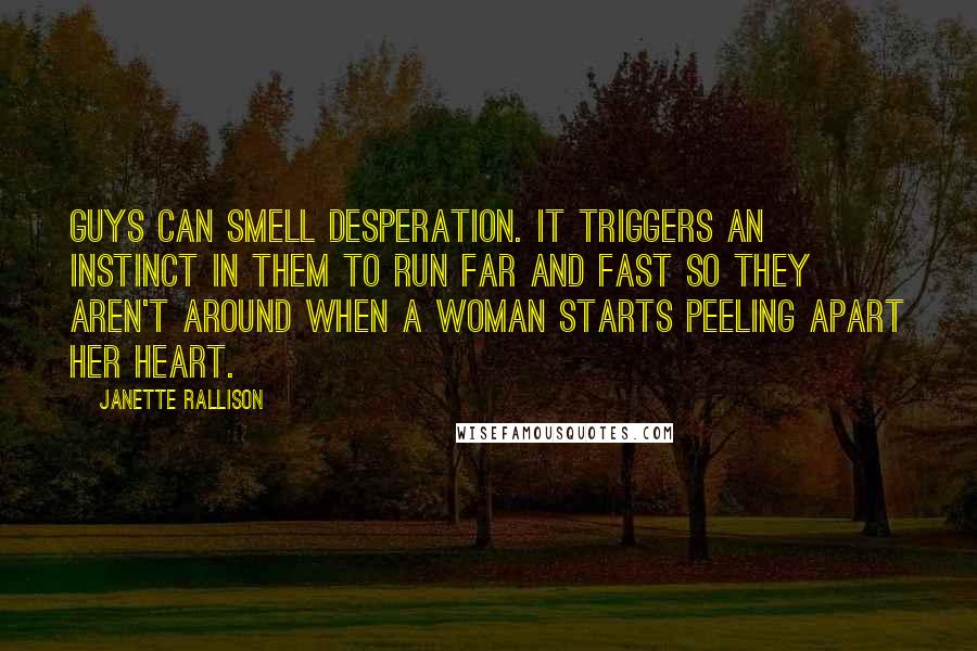 Janette Rallison Quotes: Guys can smell desperation. It triggers an instinct in them to run far and fast so they aren't around when a woman starts peeling apart her heart.