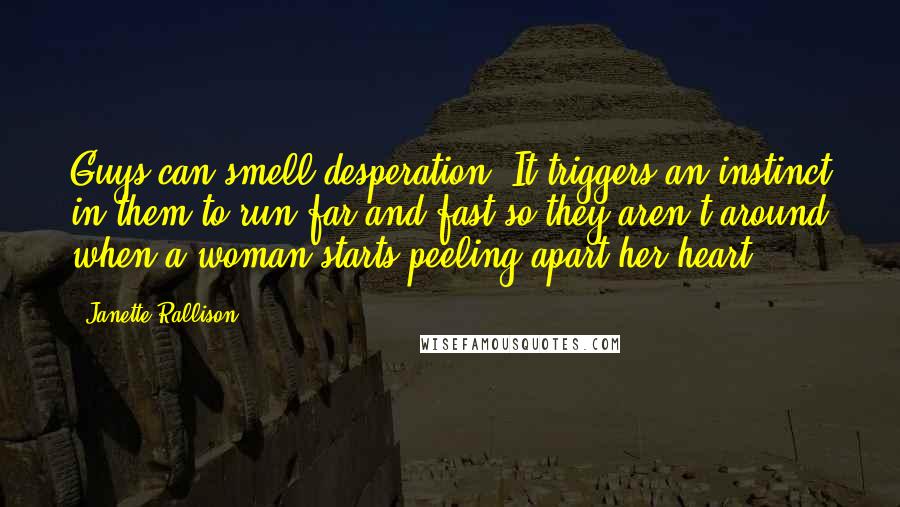 Janette Rallison Quotes: Guys can smell desperation. It triggers an instinct in them to run far and fast so they aren't around when a woman starts peeling apart her heart.