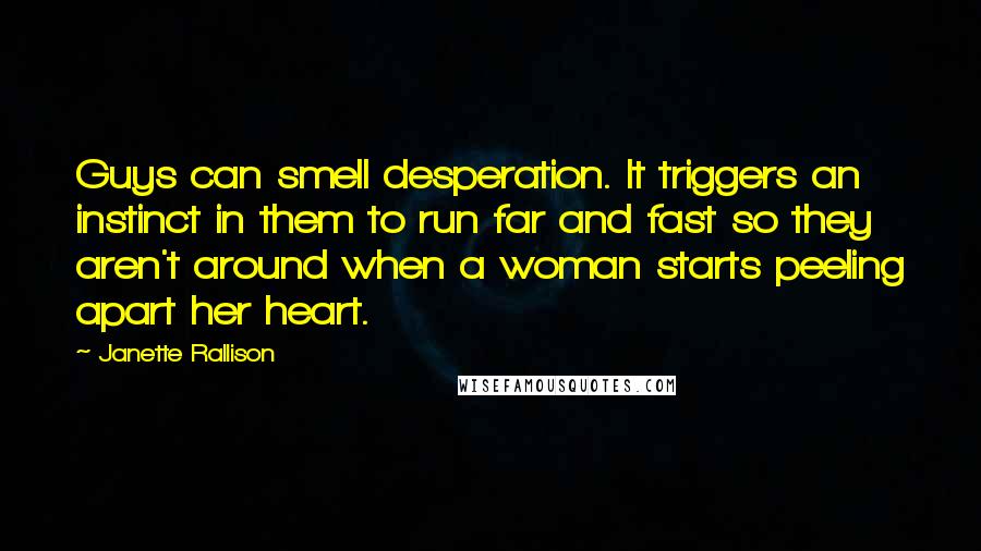 Janette Rallison Quotes: Guys can smell desperation. It triggers an instinct in them to run far and fast so they aren't around when a woman starts peeling apart her heart.