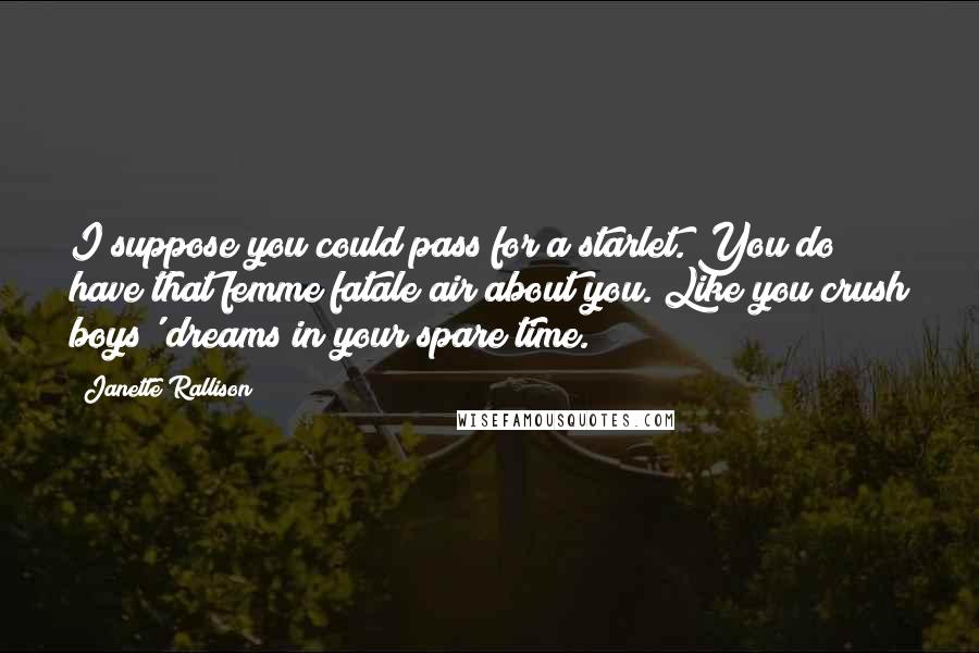 Janette Rallison Quotes: I suppose you could pass for a starlet. You do have that femme fatale air about you. Like you crush boys' dreams in your spare time.