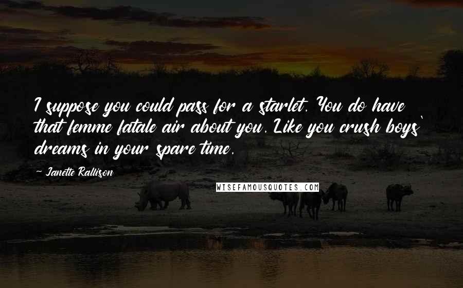 Janette Rallison Quotes: I suppose you could pass for a starlet. You do have that femme fatale air about you. Like you crush boys' dreams in your spare time.