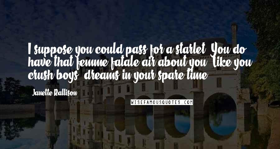Janette Rallison Quotes: I suppose you could pass for a starlet. You do have that femme fatale air about you. Like you crush boys' dreams in your spare time.