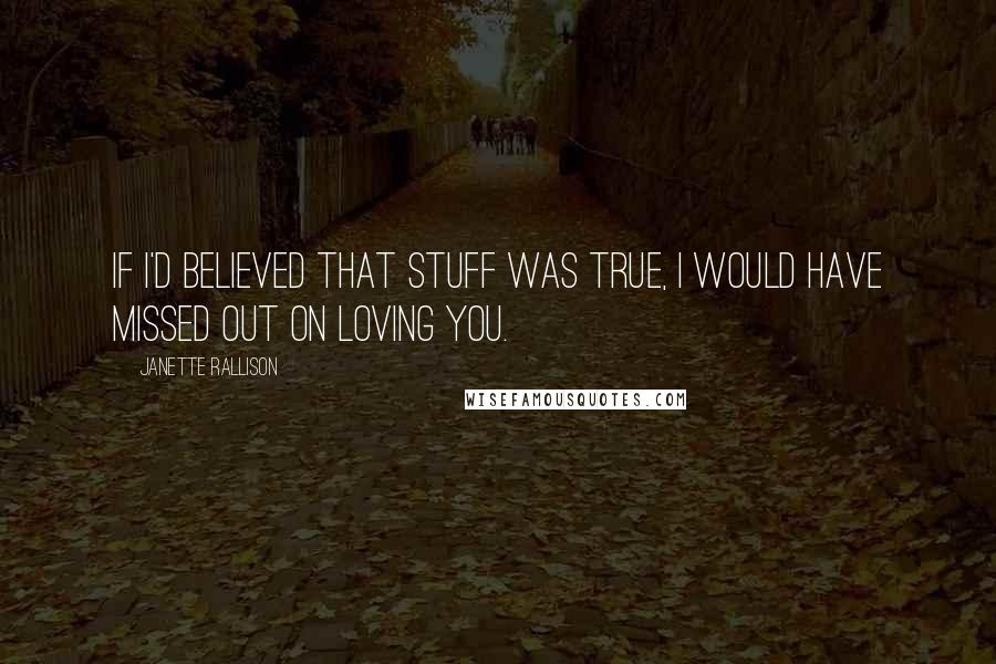 Janette Rallison Quotes: If I'd believed that stuff was true, I would have missed out on loving you.