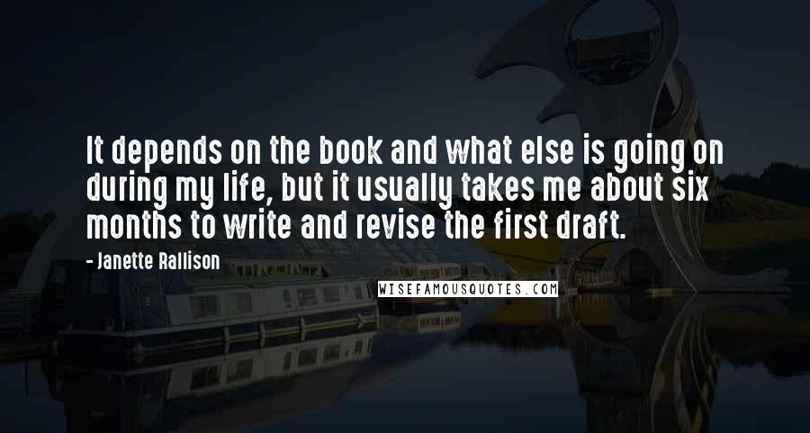 Janette Rallison Quotes: It depends on the book and what else is going on during my life, but it usually takes me about six months to write and revise the first draft.