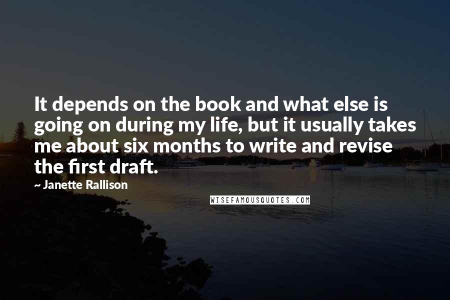 Janette Rallison Quotes: It depends on the book and what else is going on during my life, but it usually takes me about six months to write and revise the first draft.