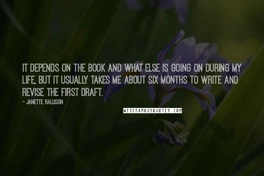 Janette Rallison Quotes: It depends on the book and what else is going on during my life, but it usually takes me about six months to write and revise the first draft.