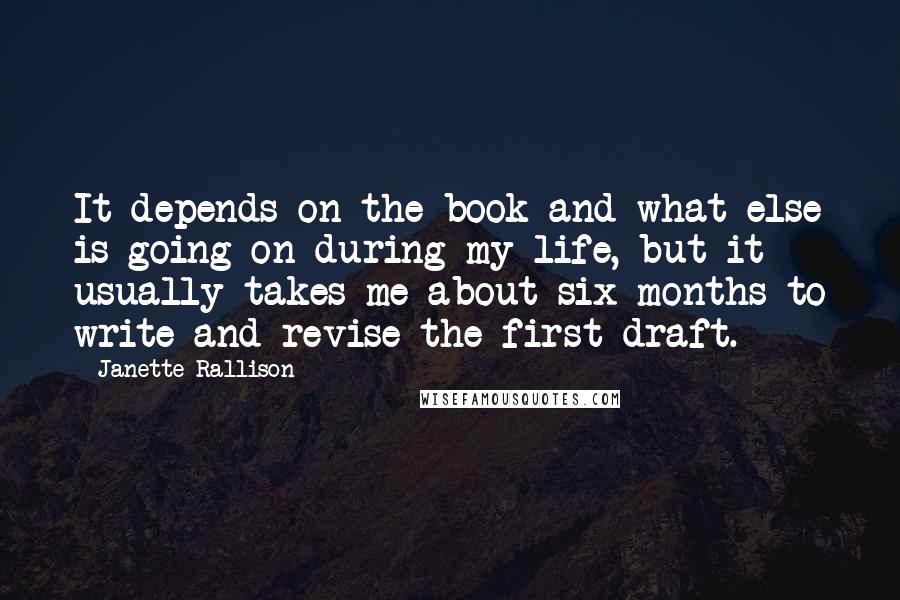 Janette Rallison Quotes: It depends on the book and what else is going on during my life, but it usually takes me about six months to write and revise the first draft.