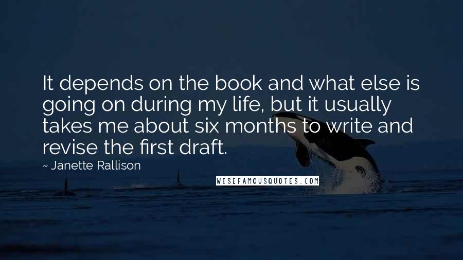 Janette Rallison Quotes: It depends on the book and what else is going on during my life, but it usually takes me about six months to write and revise the first draft.