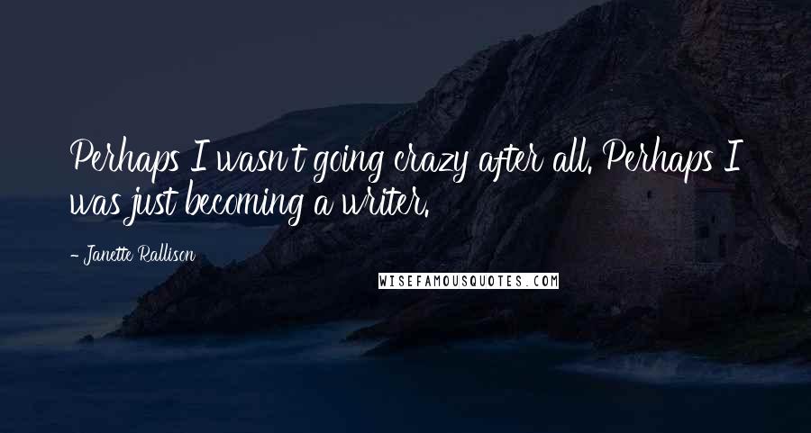 Janette Rallison Quotes: Perhaps I wasn't going crazy after all. Perhaps I was just becoming a writer.