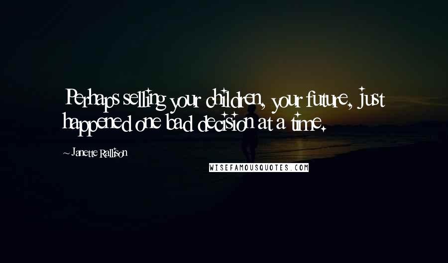 Janette Rallison Quotes: Perhaps selling your children, your future, just happened one bad decision at a time.